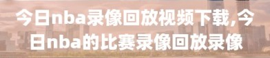 今日nba录像回放视频下载,今日nba的比赛录像回放录像