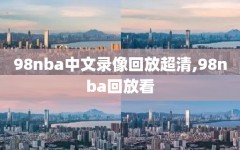98nba中文录像回放超清,98nba回放看