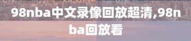 98nba中文录像回放超清,98nba回放看