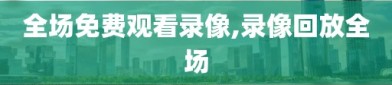 全场免费观看录像,录像回放全场