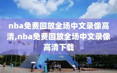 nba免费回放全场中文录像高清,nba免费回放全场中文录像高清下载