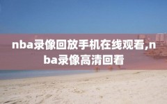 nba录像回放手机在线观看,nba录像高清回看