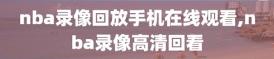 nba录像回放手机在线观看,nba录像高清回看