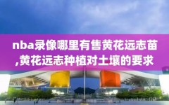 nba录像哪里有售黄花远志苗,黄花远志种植对土壤的要求