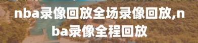 nba录像回放全场录像回放,nba录像全程回放