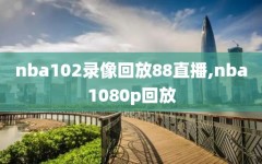 nba102录像回放88直播,nba1080p回放