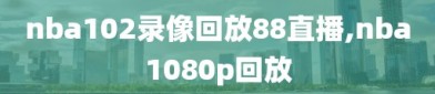 nba102录像回放88直播,nba1080p回放