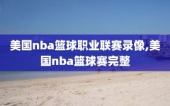 美国nba篮球职业联赛录像,美国nba篮球赛完整
