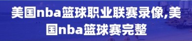 美国nba篮球职业联赛录像,美国nba篮球赛完整