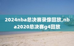 2024nba总决赛录像回放,nba2020总决赛g4回放