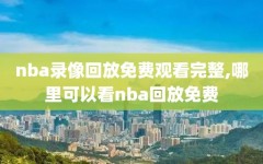 nba录像回放免费观看完整,哪里可以看nba回放免费
