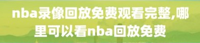 nba录像回放免费观看完整,哪里可以看nba回放免费