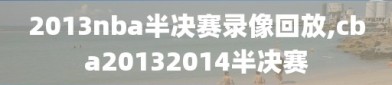 2013nba半决赛录像回放,cba20132014半决赛