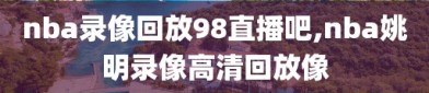 nba录像回放98直播吧,nba姚明录像高清回放像