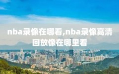 nba录像在哪看,nba录像高清回放像在哪里看