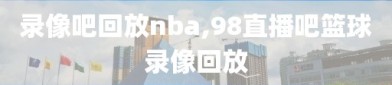录像吧回放nba,98直播吧篮球录像回放