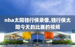 nba太阳独行侠录像,独行侠太阳今天的比赛的视频