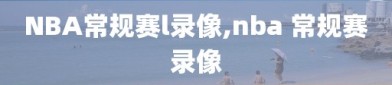 NBA常规赛l录像,nba 常规赛录像