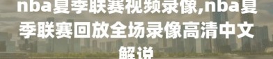 nba夏季联赛视频录像,nba夏季联赛回放全场录像高清中文解说
