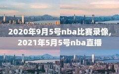 2020年9月5号nba比赛录像,2021年5月5号nba直播