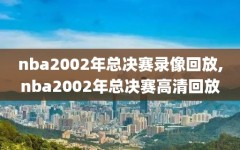nba2002年总决赛录像回放,nba2002年总决赛高清回放