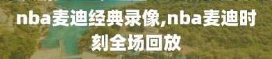 nba麦迪经典录像,nba麦迪时刻全场回放