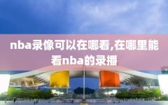 nba录像可以在哪看,在哪里能看nba的录播