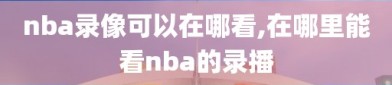 nba录像可以在哪看,在哪里能看nba的录播