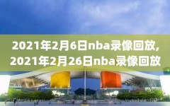 2021年2月6日nba录像回放,2021年2月26日nba录像回放
