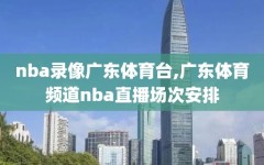 nba录像广东体育台,广东体育频道nba直播场次安排