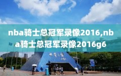 nba骑士总冠军录像2016,nba骑士总冠军录像2016g6