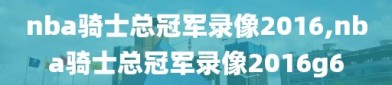 nba骑士总冠军录像2016,nba骑士总冠军录像2016g6