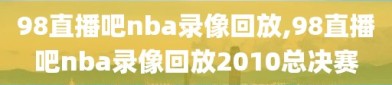 98直播吧nba录像回放,98直播吧nba录像回放2010总决赛