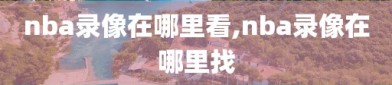 nba录像在哪里看,nba录像在哪里找