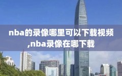 nba的录像哪里可以下载视频,nba录像在哪下载