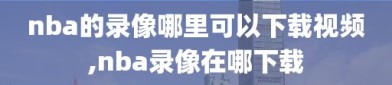 nba的录像哪里可以下载视频,nba录像在哪下载
