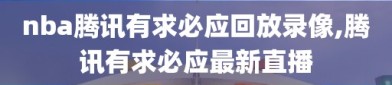 nba腾讯有求必应回放录像,腾讯有求必应最新直播