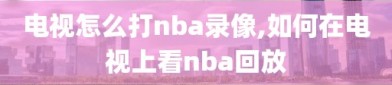 电视怎么打nba录像,如何在电视上看nba回放