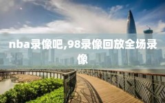 nba录像吧,98录像回放全场录像
