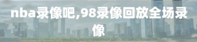 nba录像吧,98录像回放全场录像