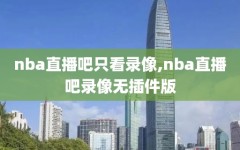 nba直播吧只看录像,nba直播吧录像无插件版
