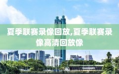 夏季联赛录像回放,夏季联赛录像高清回放像