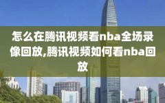 怎么在腾讯视频看nba全场录像回放,腾讯视频如何看nba回放