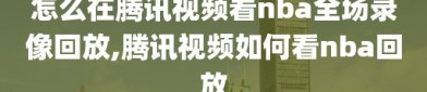 怎么在腾讯视频看nba全场录像回放,腾讯视频如何看nba回放