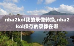 nba2kol我的录像转换,nba2kol保存的录像在哪