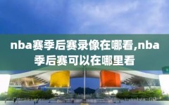 nba赛季后赛录像在哪看,nba季后赛可以在哪里看