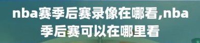 nba赛季后赛录像在哪看,nba季后赛可以在哪里看