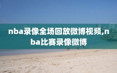 nba录像全场回放微博视频,nba比赛录像微博