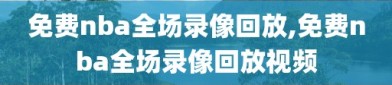 免费nba全场录像回放,免费nba全场录像回放视频