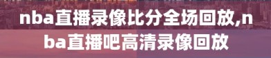 nba直播录像比分全场回放,nba直播吧高清录像回放